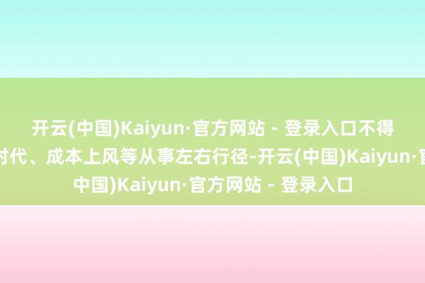 开云(中国)Kaiyun·官方网站 - 登录入口不得应用数据和算法、时代、成本上风等从事左右行径-开云(中国)Kaiyun·官方网站 - 登录入口