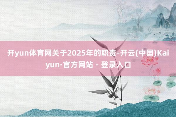 开yun体育网　　关于2025年的职责-开云(中国)Kaiyun·官方网站 - 登录入口
