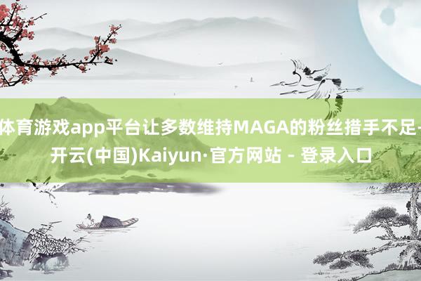 体育游戏app平台让多数维持MAGA的粉丝措手不足-开云(中国)Kaiyun·官方网站 - 登录入口