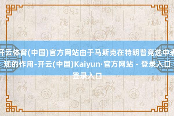 开云体育(中国)官方网站由于马斯克在特朗普竞选中表现的作用-开云(中国)Kaiyun·官方网站 - 登录入口