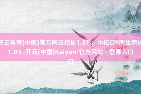 开云体育(中国)官方网站预估1.5%；中枢CPI同比增长1.8%-开云(中国)Kaiyun·官方网站 - 登录入口