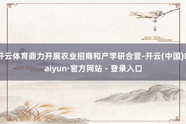 开云体育鼎力开展农业招商和产学研合营-开云(中国)Kaiyun·官方网站 - 登录入口
