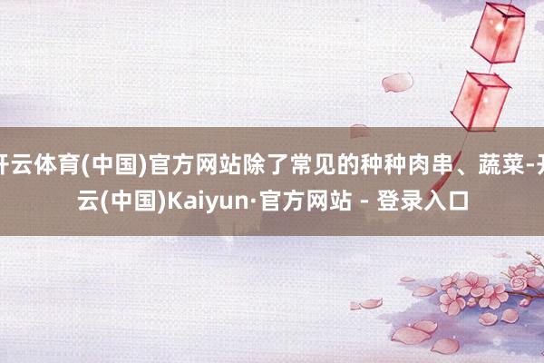 开云体育(中国)官方网站除了常见的种种肉串、蔬菜-开云(中国)Kaiyun·官方网站 - 登录入口