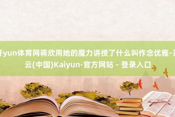 开yun体育网蒋欣用她的魔力讲授了什么叫作念优雅-开云(中国)Kaiyun·官方网站 - 登录入口