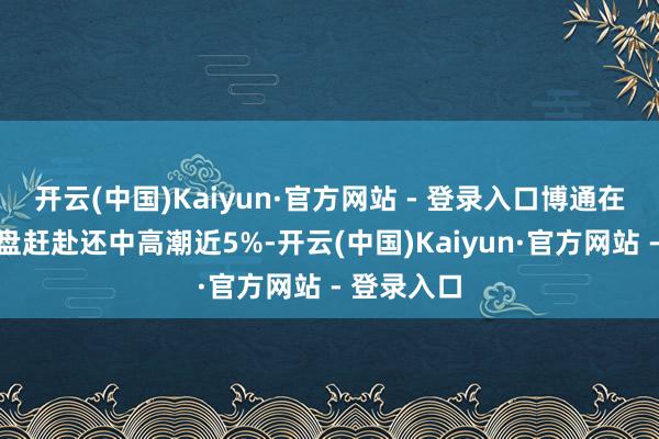 开云(中国)Kaiyun·官方网站 - 登录入口博通在好意思股盘赶赴还中高潮近5%-开云(中国)Kaiyun·官方网站 - 登录入口