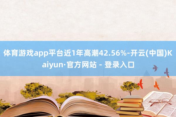 体育游戏app平台近1年高潮42.56%-开云(中国)Kaiyun·官方网站 - 登录入口