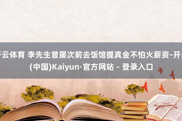 开云体育 李先生曾屡次前去饭馆提真金不怕火薪资-开云(中国)Kaiyun·官方网站 - 登录入口