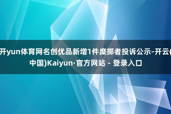开yun体育网名创优品新增1件糜掷者投诉公示-开云(中国)Kaiyun·官方网站 - 登录入口
