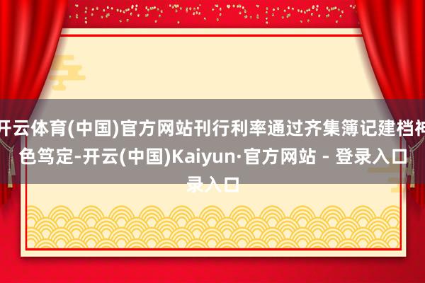 开云体育(中国)官方网站刊行利率通过齐集簿记建档神色笃定-开云(中国)Kaiyun·官方网站 - 登录入口