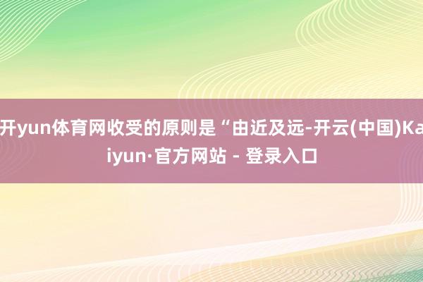 开yun体育网收受的原则是“由近及远-开云(中国)Kaiyun·官方网站 - 登录入口