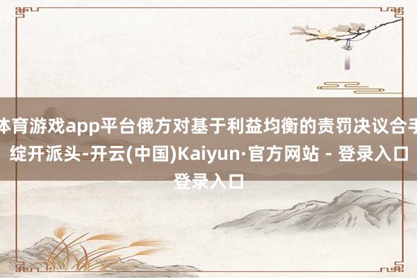 体育游戏app平台俄方对基于利益均衡的责罚决议合手绽开派头-开云(中国)Kaiyun·官方网站 - 登录入口