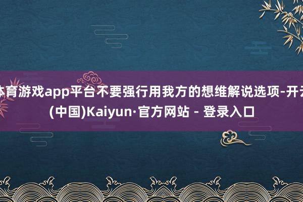 体育游戏app平台不要强行用我方的想维解说选项-开云(中国)Kaiyun·官方网站 - 登录入口