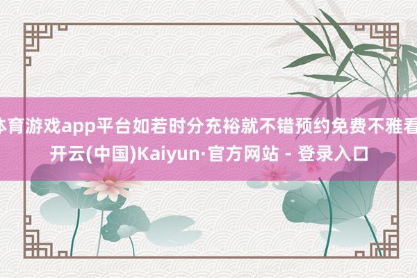体育游戏app平台如若时分充裕就不错预约免费不雅看-开云(中国)Kaiyun·官方网站 - 登录入口