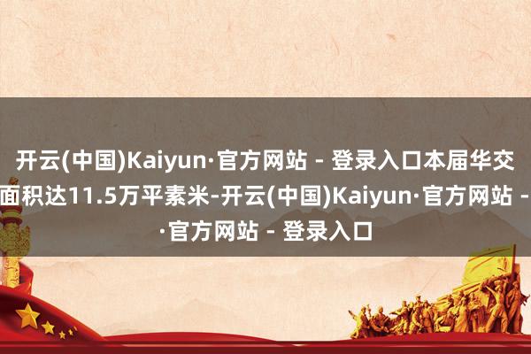 开云(中国)Kaiyun·官方网站 - 登录入口本届华交会展览总面积达11.5万平素米-开云(中国)Kaiyun·官方网站 - 登录入口
