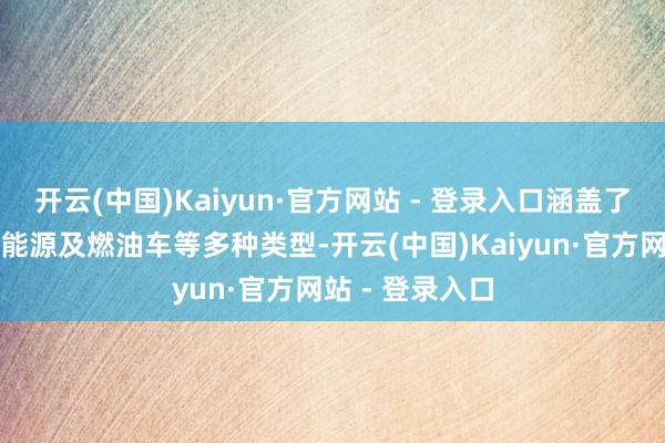开云(中国)Kaiyun·官方网站 - 登录入口涵盖了纯电动、羼杂能源及燃油车等多种类型-开云(中国)Kaiyun·官方网站 - 登录入口