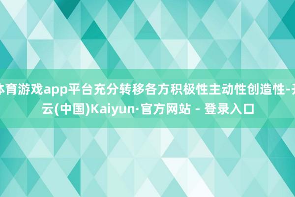 体育游戏app平台充分转移各方积极性主动性创造性-开云(中国)Kaiyun·官方网站 - 登录入口