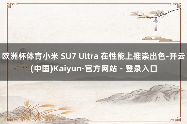 欧洲杯体育小米 SU7 Ultra 在性能上推崇出色-开云(中国)Kaiyun·官方网站 - 登录入口