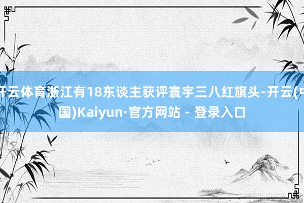 开云体育浙江有18东谈主获评寰宇三八红旗头-开云(中国)Kaiyun·官方网站 - 登录入口