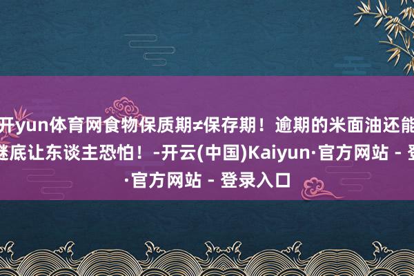 开yun体育网食物保质期≠保存期！逾期的米面油还能吃吗？谜底让东谈主恐怕！-开云(中国)Kaiyun·官方网站 - 登录入口