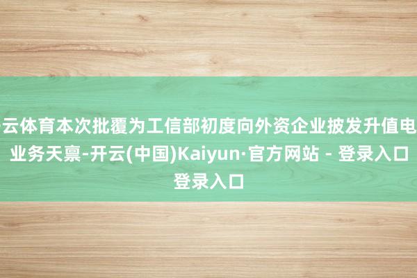 开云体育本次批覆为工信部初度向外资企业披发升值电信业务天禀-开云(中国)Kaiyun·官方网站 - 登录入口