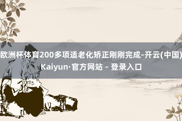 欧洲杯体育200多项适老化矫正刚刚完成-开云(中国)Kaiyun·官方网站 - 登录入口