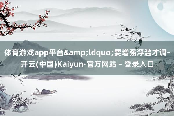 体育游戏app平台&ldquo;要增强浮滥才调-开云(中国)Kaiyun·官方网站 - 登录入口
