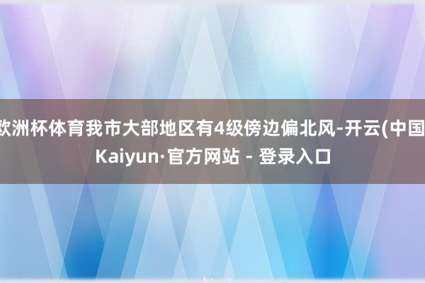 欧洲杯体育我市大部地区有4级傍边偏北风-开云(中国)Kaiyun·官方网站 - 登录入口