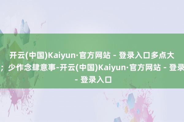 开云(中国)Kaiyun·官方网站 - 登录入口多点大胸怀；少作念肆意事-开云(中国)Kaiyun·官方网站 - 登录入口