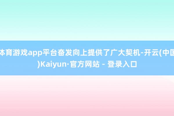 体育游戏app平台奋发向上提供了广大契机-开云(中国)Kaiyun·官方网站 - 登录入口