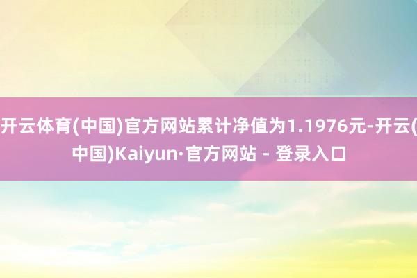 开云体育(中国)官方网站累计净值为1.1976元-开云(中国)Kaiyun·官方网站 - 登录入口