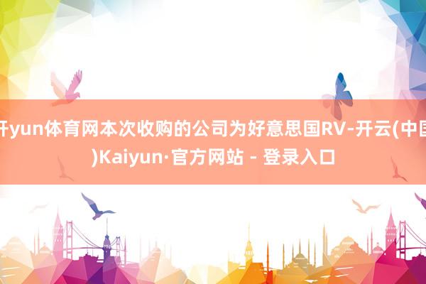 开yun体育网本次收购的公司为好意思国RV-开云(中国)Kaiyun·官方网站 - 登录入口