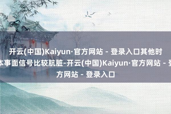 开云(中国)Kaiyun·官方网站 - 登录入口其他时辰周期本事面信号比较肮脏-开云(中国)Kaiyun·官方网站 - 登录入口