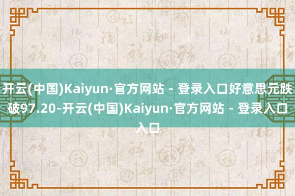 开云(中国)Kaiyun·官方网站 - 登录入口好意思元跌破97.20-开云(中国)Kaiyun·官方网站 - 登录入口