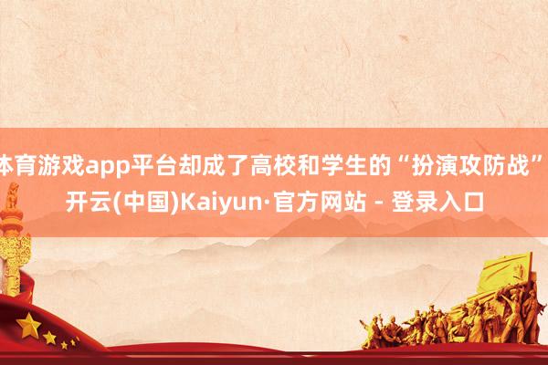 体育游戏app平台却成了高校和学生的“扮演攻防战”-开云(中国)Kaiyun·官方网站 - 登录入口