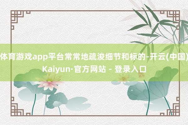 体育游戏app平台常常地疏浚细节和标的-开云(中国)Kaiyun·官方网站 - 登录入口