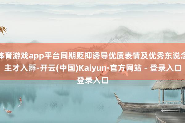 体育游戏app平台同期贬抑诱导优质表情及优秀东说念主才入孵-开云(中国)Kaiyun·官方网站 - 登录入口