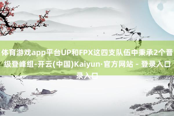 体育游戏app平台UP和FPX这四支队伍中秉承2个晋级登峰组-开云(中国)Kaiyun·官方网站 - 登录入口