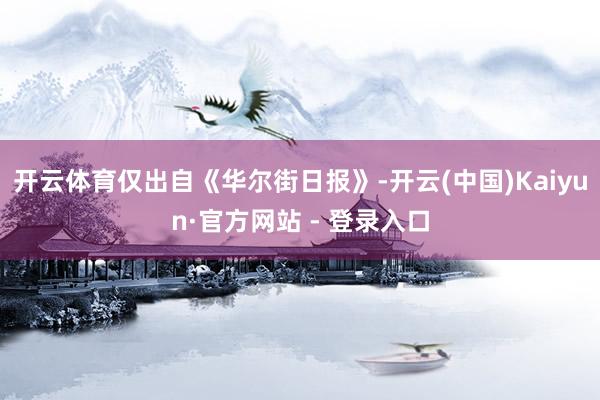 开云体育仅出自《华尔街日报》-开云(中国)Kaiyun·官方网站 - 登录入口