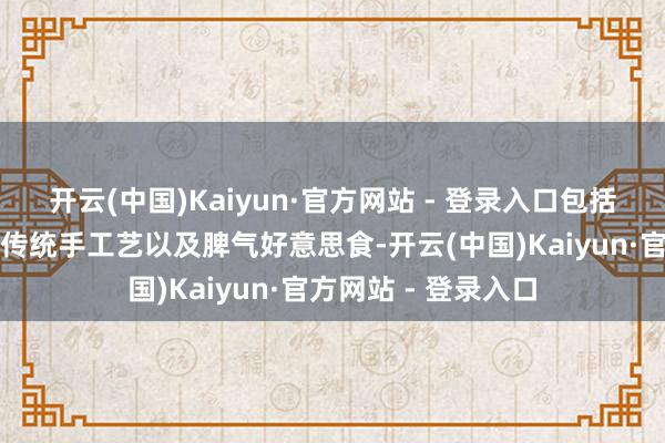 开云(中国)Kaiyun·官方网站 - 登录入口包括当地的风俗举止、传统手工艺以及脾气好意思食-开云(中国)Kaiyun·官方网站 - 登录入口