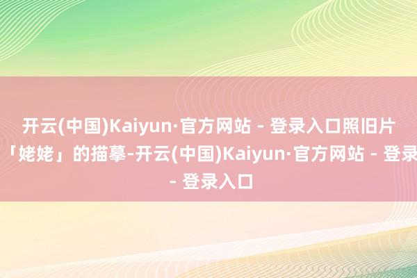 开云(中国)Kaiyun·官方网站 - 登录入口照旧片中对「姥姥」的描摹-开云(中国)Kaiyun·官方网站 - 登录入口