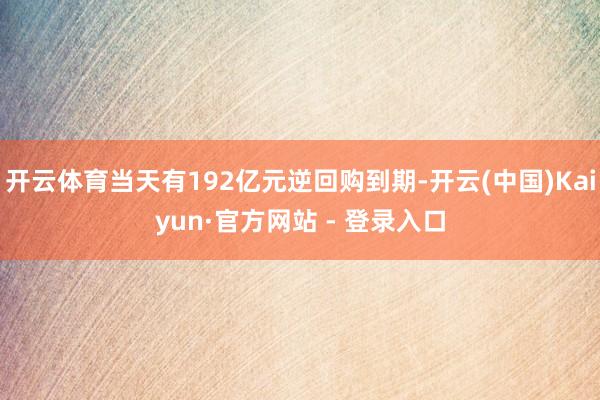 开云体育当天有192亿元逆回购到期-开云(中国)Kaiyun·官方网站 - 登录入口