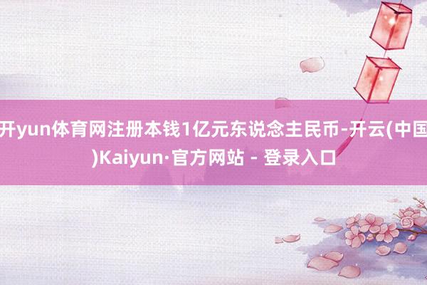 开yun体育网注册本钱1亿元东说念主民币-开云(中国)Kaiyun·官方网站 - 登录入口