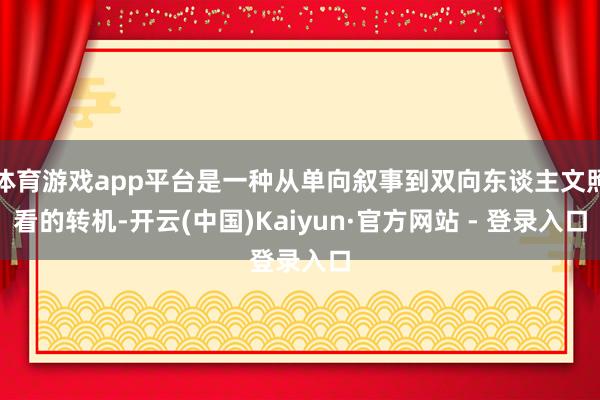 体育游戏app平台是一种从单向叙事到双向东谈主文照看的转机-开云(中国)Kaiyun·官方网站 - 登录入口