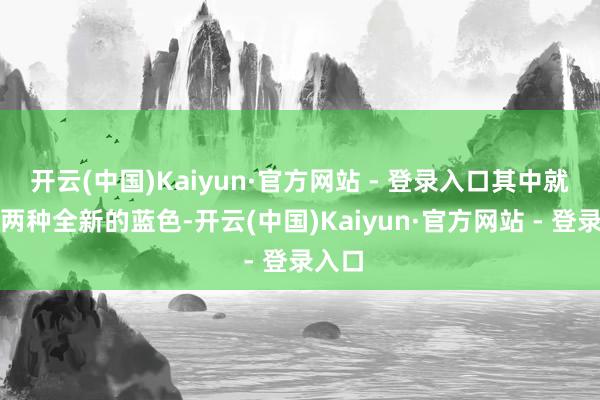 开云(中国)Kaiyun·官方网站 - 登录入口其中就包括两种全新的蓝色-开云(中国)Kaiyun·官方网站 - 登录入口