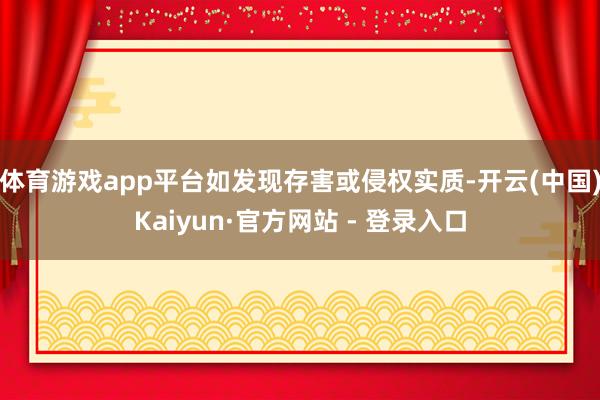 体育游戏app平台如发现存害或侵权实质-开云(中国)Kaiyun·官方网站 - 登录入口