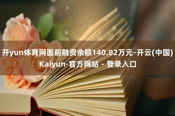 开yun体育网面前融资余额140.82万元-开云(中国)Kaiyun·官方网站 - 登录入口