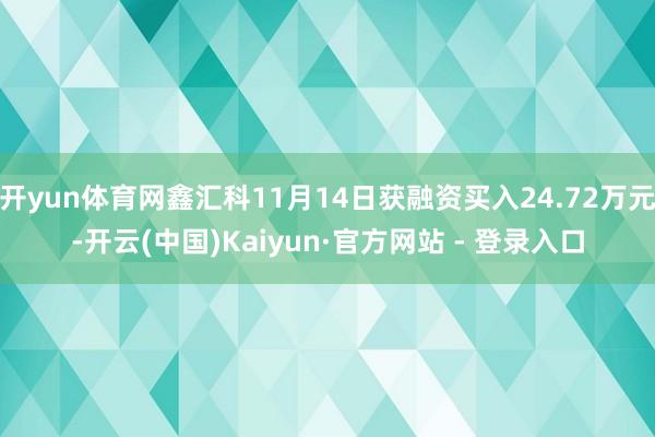 开yun体育网鑫汇科11月14日获融资买入24.72万元-开云(中国)Kaiyun·官方网站 - 登录入口