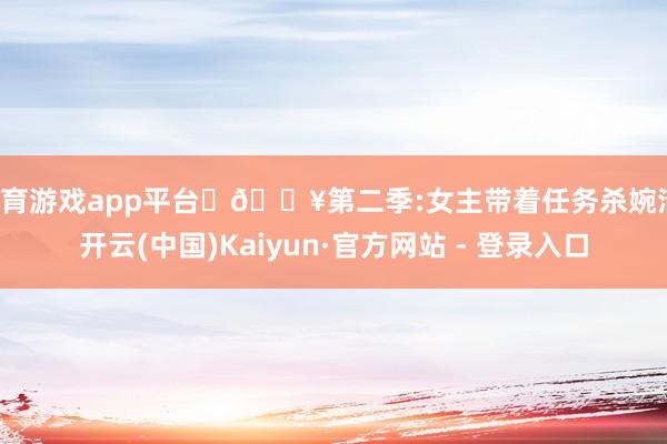 体育游戏app平台	🔥第二季:女主带着任务杀婉清-开云(中国)Kaiyun·官方网站 - 登录入口