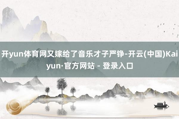 开yun体育网又嫁给了音乐才子严铮-开云(中国)Kaiyun·官方网站 - 登录入口