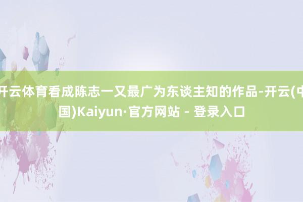 开云体育看成陈志一又最广为东谈主知的作品-开云(中国)Kaiyun·官方网站 - 登录入口